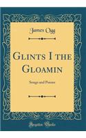 Glints I the Gloamin: Songs and Poems (Classic Reprint)