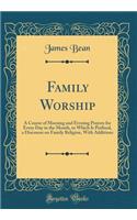 Family Worship: A Course of Morning and Evening Prayers for Every Day in the Month, to Which Is Prefixed, a Discourse on Family Religion, with Additions (Classic Reprint)