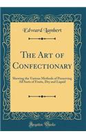 The Art of Confectionary: Shewing the Various Methods of Preserving All Sorts of Fruits, Dry and Liquid (Classic Reprint): Shewing the Various Methods of Preserving All Sorts of Fruits, Dry and Liquid (Classic Reprint)