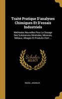 Traité Pratique D'analyses Chimiques Et D'essais Industriels: Méthodes Nouvelles Pour Le Dosage Des Substances Minérales, Minerais, Métaux, Alliages Et Produits D'art ...