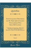Instituiçoens Oratorias de M. Fabio Quintiliano Escolhidas Dos Seos XII Livros, Vol. 2: Traduzidas em Linguagem, e Illustradas Com Notas Criticas, Historicas, e Rhetoricas, A para Uso Dos Que Aprendem (Classic Reprint)