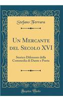 Un Mercante del Secolo XVI: Storico Difensore della Commedia di Dante e Poeta (Classic Reprint)