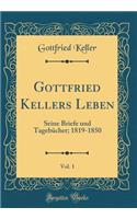 Gottfried Kellers Leben, Vol. 1: Seine Briefe und Tagebücher; 1819-1850 (Classic Reprint)