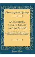 A Colombiada, Ou A Fé Levada ao Novo Mundo: Epopèa de M. Me Du Bocage, Vertida em Linguagem Vernacula e Offerecida A Sua Majestada A Rainha Dona Amelia de Orléans e Bragança (Classic Reprint)