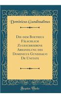 Die Dem Boethius Fälschlich Zugeschriebene Abhandlung Des Dominicus Gundisalvi de Unitate (Classic Reprint)