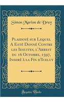 Plaidoyé sur Lequel A Esté Donné Contre les Iesuites, l'Arrest du 16 Octobre, 1597, Inseré à la Fin d'Iceluy (Classic Reprint)
