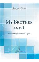 My Brother and I: Selected Papers on Social Topics (Classic Reprint): Selected Papers on Social Topics (Classic Reprint)