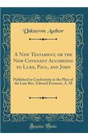 A New Testament, or the New Covenant According to Luke, Paul, and John: Published in Conformity to the Plan of the Late Rev. Edward Evanson, A. M (Classic Reprint)