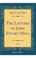 The Letters of John Stuart Mill, Vol. 1 (Classic Reprint)