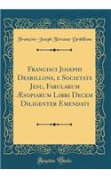 Francisci Josephi Desbillons, E Societate Jesu, Fabularum Ã?sopiarum Libri Decem Diligenter Emendati (Classic Reprint)