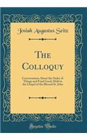 The Colloquy: Conversations About the Order of Things and Final Good, Held in the Chapel of the Blessed St. John (Classic Reprint)