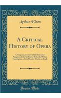 A Critical History of Opera: Giving an Account of the Rise and Progress of the Different Schools, With a Description of the Master Works in Each (Classic Reprint)