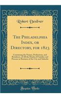 The Philadelphia Index, or Directory, for 1823: Containing the Names, Professions, and Residence, of All the Heads of Families and Persons in Business of the City and Suburbs (Classic Reprint)