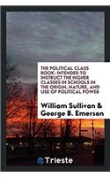 The political class book: intended to instruct the higher classes in schools in the origin, nature, and use of political power