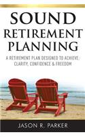 Sound Retirement Planning: A Retirement Plan Designed to Achieve Clarity, Confidence and Freedom