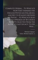 Complete Herbal ... To Which is Now First Annexed His English Physician Enlarged, and Key to [Galen's Method of] Physic ... to Which is Also Added Upwards of 50 Choice Receipts Selected From the Author's Last Legacy. To His Wife ...