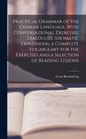 Practical Grammar of the German Language, With Conversational Exercises, Dialogues, Idiomatic Expressions, a Complete Vocabulary for the Exercises and a Selection of Reading Lessons