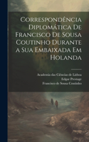 Correspondência diplomática de Francisco de Sousa Coutinho durante a sua embaixada em Holanda