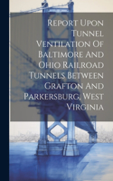 Report Upon Tunnel Ventilation Of Baltimore And Ohio Railroad Tunnels Between Grafton And Parkersburg, West Virginia