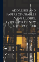 Addresses and Papers of Charles Evans Hughes, Governor of New York, 1906-1908