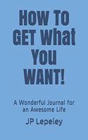 How To Get What You Want!: A Wonderful Journal for an Awesome Life