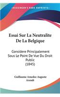 Essai Sur La Neutralite De La Belgique: Considere Principalement Sous Le Point De Vue Du Droit Public (1845)