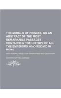 The Morals of Princes, or an Abstract of the Most Remarkable Passages Contain'd in the History of All the Emperors Who Reign'd in Rome; With a Moral R