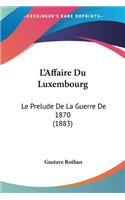 L'Affaire Du Luxembourg: Le Prelude De La Guerre De 1870 (1883)