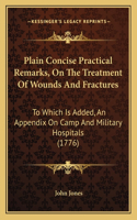 Plain Concise Practical Remarks, On The Treatment Of Wounds And Fractures: To Which Is Added, An Appendix On Camp And Military Hospitals (1776)(English)