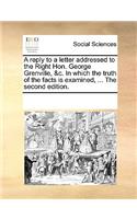 A Reply to a Letter Addressed to the Right Hon. George Grenville, &c. in Which the Truth of the Facts Is Examined, ... the Second Edition.