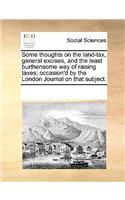 Some thoughts on the land-tax, general excises, and the least burthensome way of raising taxes; occasion'd by the London Journal on that subject.