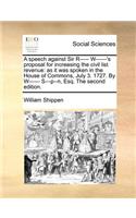 A Speech Against Sir R----- W------'s Proposal for Increasing the Civil List Revenue: As It Was Spoken in the House of Commons, July 3. 1727. by W------ S---P--N, Esq. the Second Edition.