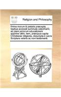 Prima Morum & Pietatis Præcepta, ... Quibus Accessit Summula Catechismi, Ad Piam Juniorum Educationem Apprime Utilis; Item, Præcipua Capita Christianæ Religionis, Desumpta È Sacra Scriptura Veteris AC Novi Testamenti.