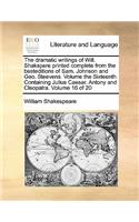 The dramatic writings of Will. Shakspere printed complete from the besteditions of Sam. Johnson and Geo. Steevens. Volume the Sixteenth. Containing Julius Caesar. Antony and Cleopatra. Volume 16 of 20