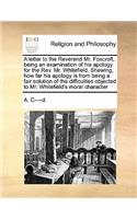 A letter to the Reverend Mr. Foxcroft, being an examination of his apology for the Rev. Mr. Whitefield. Shewing, how far his apology is from being a fair solution of the difficulties objected to Mr. Whitefield's moral character