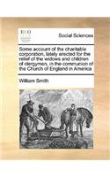 Some account of the charitable corporation, lately erected for the relief of the widows and children of clergymen, in the communion of the Church of England in America