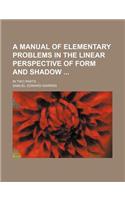 A Manual of Elementary Problems in the Linear Perspective of Form and Shadow; In Two Parts ...: (English)