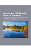 Kashgaria, Eastern or Chinese Turkistan; Historical and Geographical Sketch of the Country, Its Military Strength, Industries, and Trade