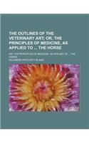 The Outlines of the Veterinary Art; Or, the Principles of Medicine, as Applied to the Horse. Or, the Principles of Medicine, as Applied to the Horse