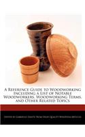 A Reference Guide to Woodworking Including a List of Notable Woodworkers, Woodworking Terms, and Other Related Topics