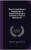 What is Good Music? Suggestions to Persons Desiring to Cultivate a Taste in Musical Art