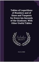 Tables of Logarithms of Numbers and of Sines and Tangents for Every Ten Seconds of the Quadrant, with Other Useful Tables