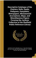 Descriptive Catalogue of the Charters, Rolls, Deeds, Pedigrees, Pamphlets, Newspapers, Monumental Inscriptions, Maps, and Miscellaneous Papers Forming the Jackson Collection at the Sheffield Public Reference Library