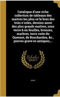 Catalogue D'Une Riche Collection de Tableaux Des Mai Tres Les Plus Ce Le Bres Des Trois E Coles, Dessins Aussi Des Plus Grands Mai Tres, Sous Verre & En Feuilles, Bronzes, Marbres, Terre Cuite Du Quesnoi, de Bouchardon, &C., Pierres Grave Es Antiqu
