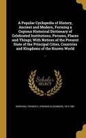Popular Cyclopedia of History, Ancient and Modern, Forming a Copious Historical Dictionary of Celebrated Institutions, Persons, Places and Things; With Notices of the Present State of the Principal Cities, Countries and Kingdoms of the Known World