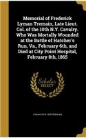 Memorial of Frederick Lyman Tremain, Late Lieut. Col. of the 10th N.Y. Cavalry. Who Was Mortally Wounded at the Battle of Hatcher's Run, Va., February 6th, and Died at City Point Hospital, February 8th, 1865