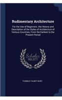 Rudimentary Architecture: For the Use of Beginners. the History and Description of the Styles of Architecture of Various Countries, From the Earliest to the Present Period