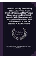 Deep-Sea Fishing and Fishing Boats. an Account of the Practical Working of the Various Fisheries Around the British Islands. with Illustrations and Descriptions of the Boats, Nets, and Other Gear in Use, by Edmund W. H. Holdsworth