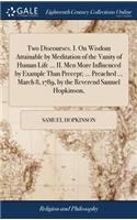 Two Discourses. I. on Wisdom Attainable by Meditation of the Vanity of Human Life ... II. Men More Influenced by Example Than Precept; ... Preached ... March 8, 1789, by the Reverend Samuel Hopkinson,