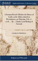 A Sermon Preach'd Before the House of Lords, at the Abbey-Church in Westminster, on Thursday, Feb. 17. 1708. ... by ... Charles Lord Bishop of Norwich